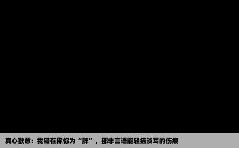 真心歉意：我错在称你为“胖”，那非言语能轻描淡写的伤痕