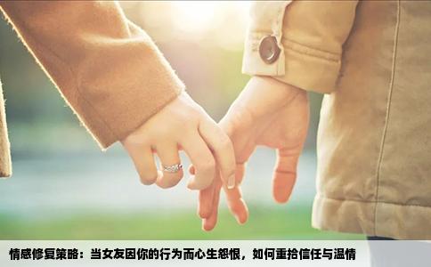 情感修复策略：当女友因你的行为而心生怨恨，如何重拾信任与温情