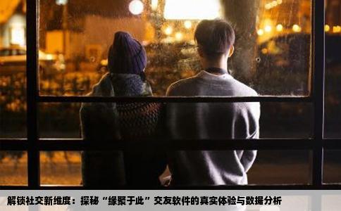解锁社交新维度：探秘“缘聚于此”交友软件的真实体验与数据分析