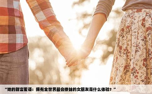 “她的甜言蜜语：拥有全世界最会撩妹的女朋友是什么体验？”
