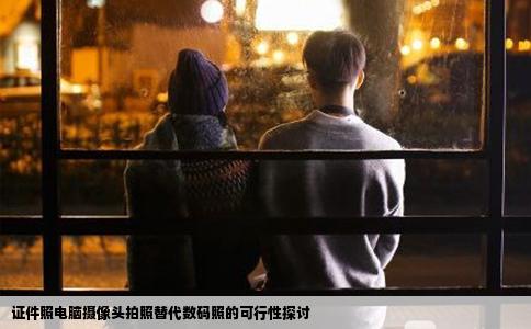 证件照电脑摄像头拍照替代数码照的可行性探讨