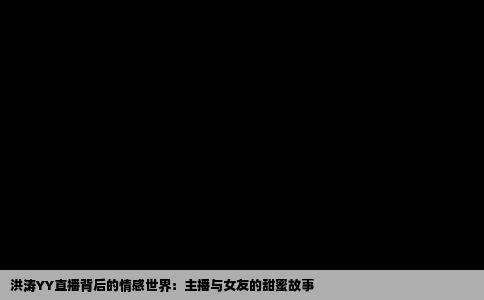 洪涛YY直播背后的情感世界：主播与女友的甜蜜故事