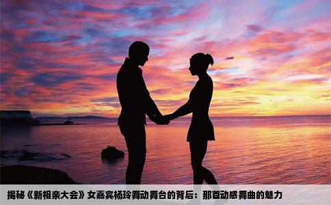 揭秘《新相亲大会》女嘉宾杨玲舞动舞台的背后：那首动感舞曲的魅力