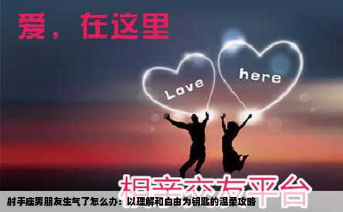 射手座男朋友生气了怎么办：以理解和自由为钥匙的温柔攻略