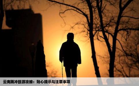 云南腾冲旅游攻略：贴心提示与注意事项
