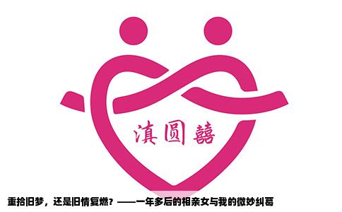 重拾旧梦，还是旧情复燃？——一年多后的相亲女与我的微妙纠葛