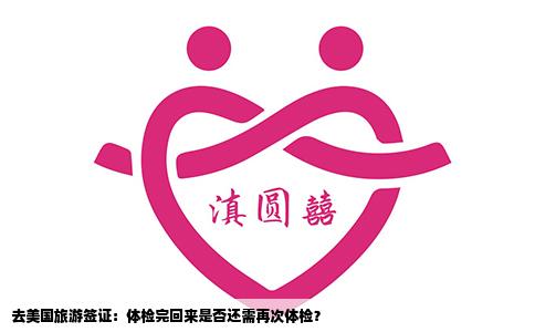 去美国旅游签证：体检完回来是否还需再次体检？