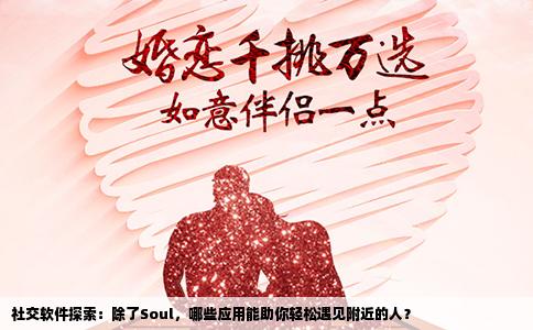 社交软件探索：除了Soul，哪些应用能助你轻松遇见附近的人？
