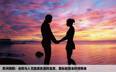 欧洲西部：自然与人文旅游资源的宝库，国际旅游业的领跑者