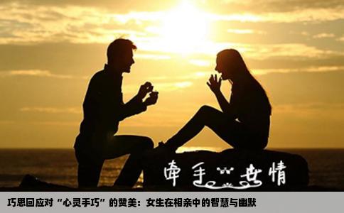 巧思回应对“心灵手巧”的赞美：女生在相亲中的智慧与幽默