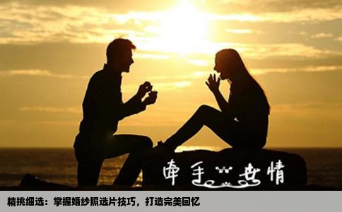 精挑细选：掌握婚纱照选片技巧，打造完美回忆