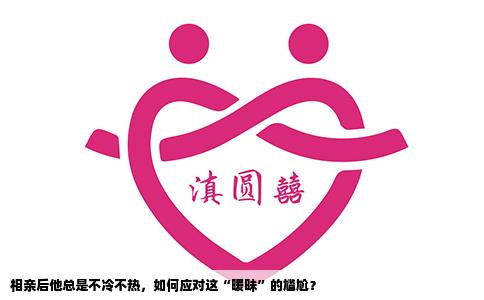 相亲后他总是不冷不热，如何应对这“暖昧”的尴尬？