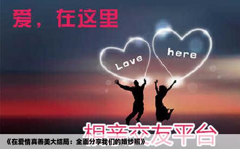 《在爱情真善美大结局：全面分享我们的婚纱照》
